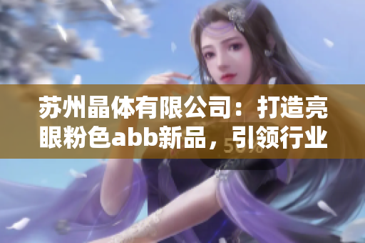 蘇州晶體有限公司：打造亮眼粉色abb新品，引領(lǐng)行業(yè)潮流