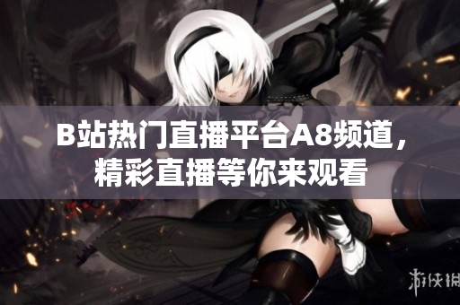 B站熱門直播平臺(tái)A8頻道，精彩直播等你來觀看