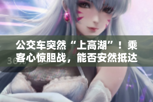 公交車突然“上高湖”！乘客心驚膽戰(zhàn)，能否安然抵達(dá)終點(diǎn)？
