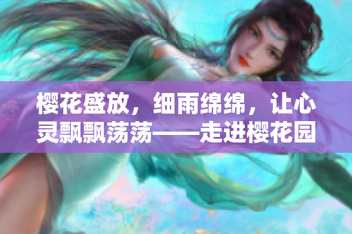 櫻花盛放，細(xì)雨綿綿，讓心靈飄飄蕩蕩——走進(jìn)櫻花園的浪漫之旅