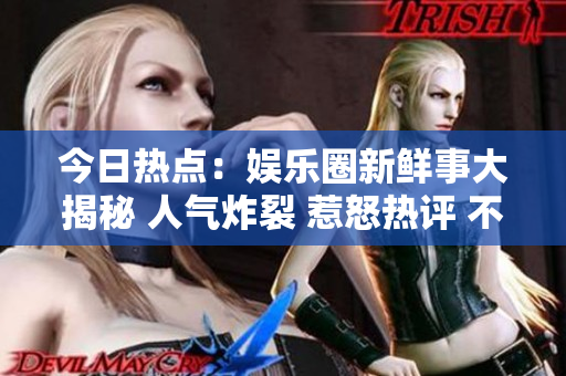 今日熱點：娛樂圈新鮮事大揭秘 人氣炸裂 惹怒熱評 不可思議