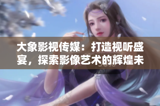 大象影視傳媒：打造視聽盛宴，探索影像藝術(shù)的輝煌未來
