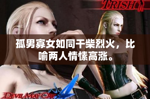 孤男寡女如同干柴烈火，比喻兩人情愫高漲。