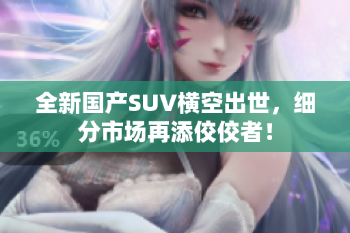 全新國產(chǎn)SUV橫空出世，細分市場再添佼佼者！