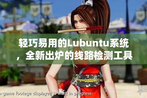輕巧易用的Lubuntu系統(tǒng)，全新出爐的線路檢測工具來襲