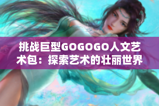 挑戰(zhàn)巨型GOGOGO人文藝術包：探索藝術的壯麗世界