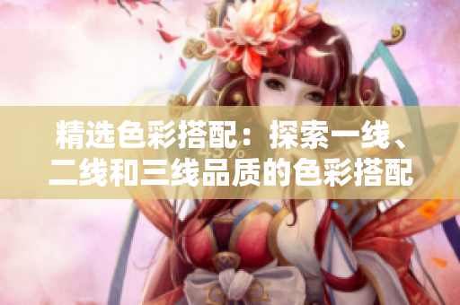 精選色彩搭配：探索一線、二線和三線品質(zhì)的色彩搭配藝術(shù)