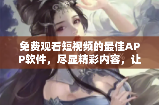 免費觀看短視頻的最佳APP軟件，盡顯精彩內(nèi)容，讓你歡樂不停