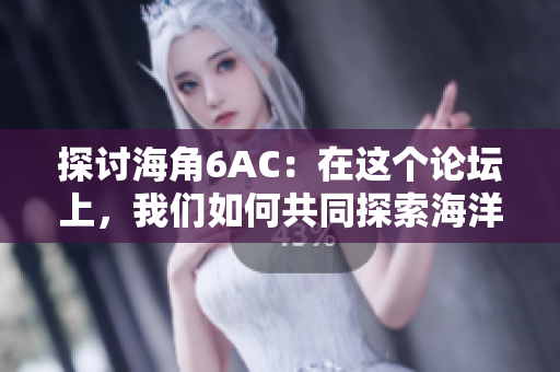 探討海角6AC：在這個(gè)論壇上，我們?nèi)绾喂餐剿骱Ｑ笈c大自然的奧秘？