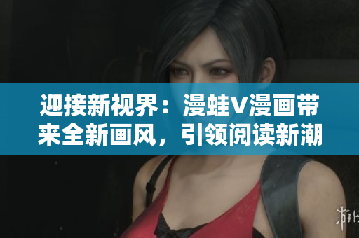 迎接新視界：漫蛙V漫畫帶來全新畫風，引領(lǐng)閱讀新潮流