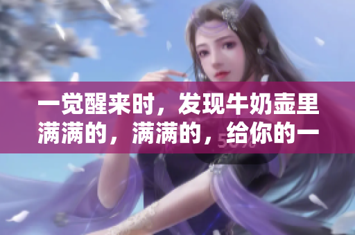 一覺醒來時，發(fā)現(xiàn)牛奶壺里滿滿的，滿滿的，給你的一天注入了新活力！