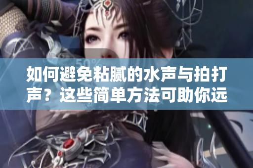 如何避免粘膩的水聲與拍打聲？這些簡單方法可助你遠(yuǎn)離煩擾