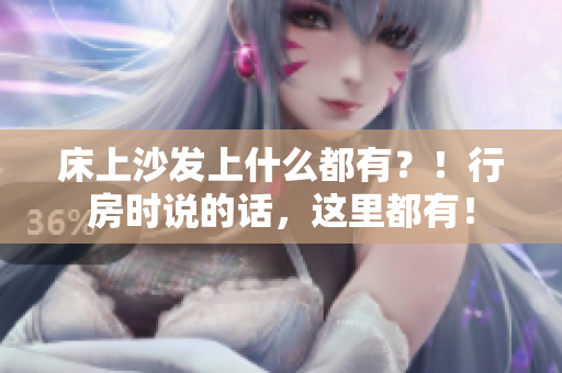 床上沙發(fā)上什么都有？！行房時說的話，這里都有！