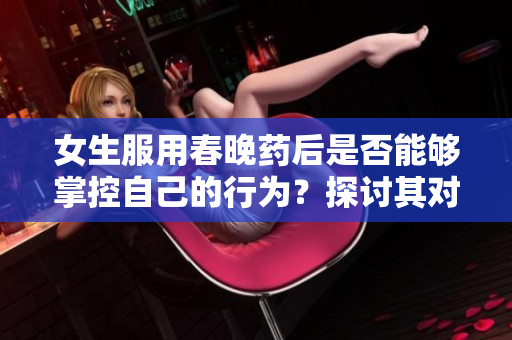 女生服用春晚藥后是否能夠掌控自己的行為？探討其對(duì)女性行為的影響