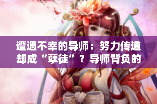 遭遇不幸的導(dǎo)師：努力傳道卻成“孽徒”？導(dǎo)師背負(fù)的困境與責(zé)任