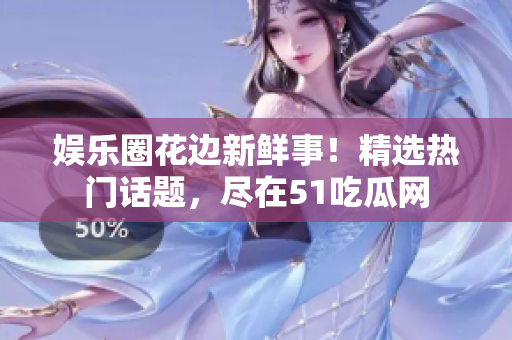 娛樂圈花邊新鮮事！精選熱門話題，盡在51吃瓜網(wǎng)