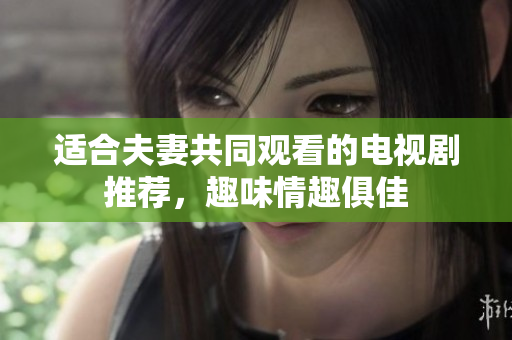 適合夫妻共同觀看的電視劇推薦，趣味情趣俱佳