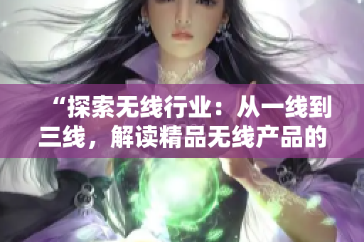 “探索無線行業(yè)：從一線到三線，解讀精品無線產(chǎn)品的發(fā)展脈絡(luò)”