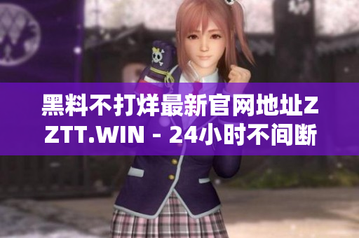 黑料不打烊最新官網(wǎng)地址ZZTT.WIN - 24小時不間斷揭秘網(wǎng)站！