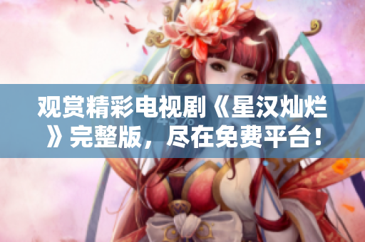 觀賞精彩電視劇《星漢燦爛》完整版，盡在免費(fèi)平臺(tái)！