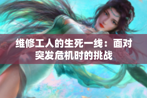 維修工人的生死一線(xiàn)：面對(duì)突發(fā)危機(jī)時(shí)的挑戰(zhàn)