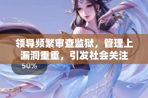 領(lǐng)導(dǎo)頻繁審查監(jiān)獄，管理上漏洞重重，引發(fā)社會關(guān)注