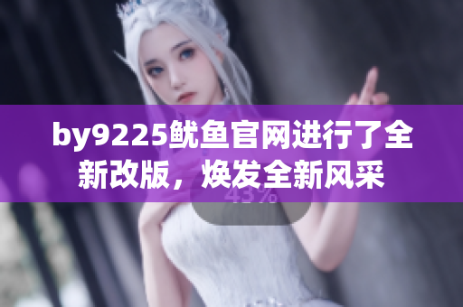 by9225魷魚(yú)官網(wǎng)進(jìn)行了全新改版，煥發(fā)全新風(fēng)采
