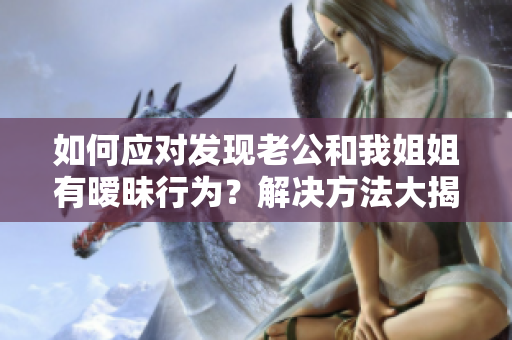 如何應(yīng)對(duì)發(fā)現(xiàn)老公和我姐姐有曖昧行為？解決方法大揭秘！