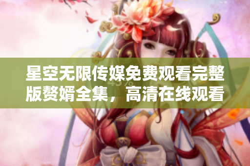 星空無(wú)限傳媒免費(fèi)觀看完整版贅婿全集，高清在線觀看贅婿第一季劇情介紹