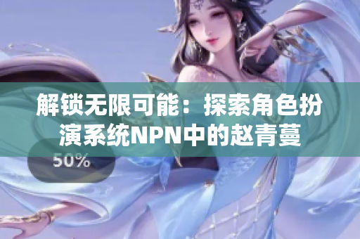 解鎖無(wú)限可能：探索角色扮演系統(tǒng)NPN中的趙青蔓