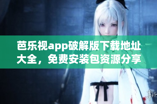 芭樂視app破解版下載地址大全，免費安裝包資源分享