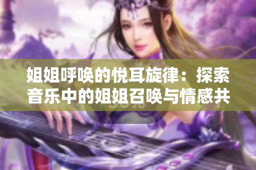 姐姐呼喚的悅耳旋律：探索音樂(lè)中的姐姐召喚與情感共鳴