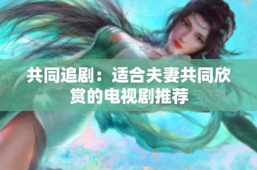 共同追?。哼m合夫妻共同欣賞的電視劇推薦