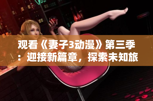觀看《妻子3動(dòng)漫》第三季：迎接新篇章，探索未知旅程