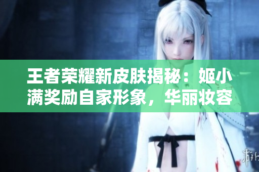 王者榮耀新皮膚揭秘：姬小滿獎勵自家形象，華麗妝容驚艷登場