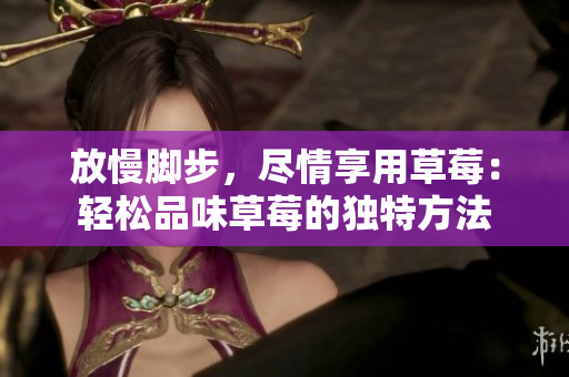 放慢腳步，盡情享用草莓：輕松品味草莓的獨特方法