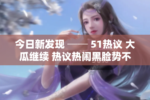 今日新發(fā)現(xiàn) ── 51熱議 大瓜繼續(xù) 熱議熱鬧黑臉勢不減