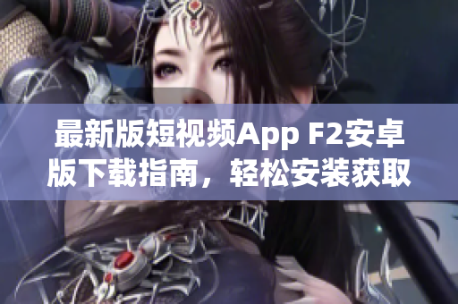 最新版短視頻App F2安卓版下載指南，輕松安裝獲取熱門短視頻創(chuàng)作平臺