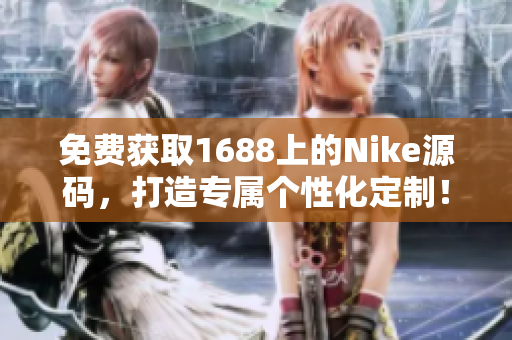 免費(fèi)獲取1688上的Nike源碼，打造專屬個(gè)性化定制！