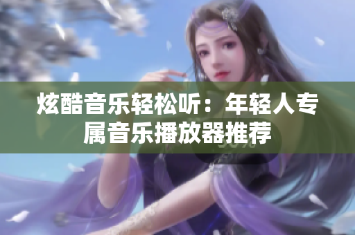 炫酷音樂(lè)輕松聽：年輕人專屬音樂(lè)播放器推薦