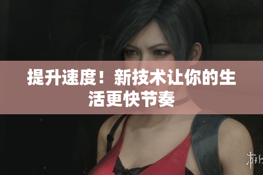 提升速度！新技術(shù)讓你的生活更快節(jié)奏
