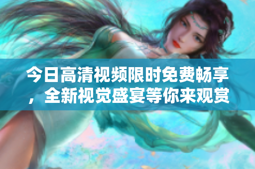 今日高清視頻限時免費暢享，全新視覺盛宴等你來觀賞!