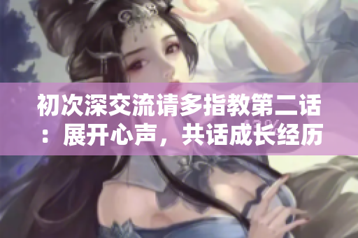 初次深交流請多指教第二話：展開心聲，共話成長經(jīng)歷