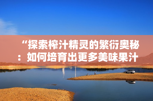 “探索榨汁精靈的繁衍奧秘：如何培育出更多美味果汁？”