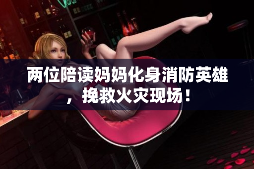 兩位陪讀媽媽化身消防英雄，挽救火災(zāi)現(xiàn)場！
