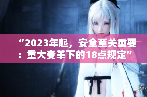 “2023年起，安全至關(guān)重要：重大變革下的18點規(guī)定”