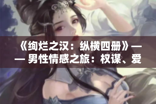 《絢爛之漢：縱橫四冊(cè)》—— 男性情感之旅：權(quán)謀、愛(ài)戀與冒險(xiǎn)。