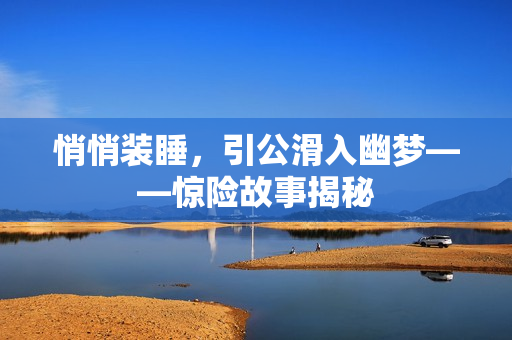 悄悄裝睡，引公滑入幽夢——驚險故事揭秘