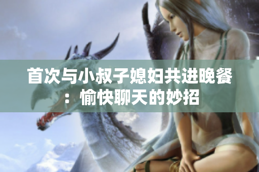 首次與小叔子媳婦共進(jìn)晚餐：愉快聊天的妙招