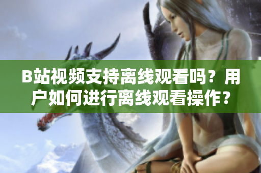 B站視頻支持離線觀看嗎？用戶如何進(jìn)行離線觀看操作？【新聞報(bào)道】